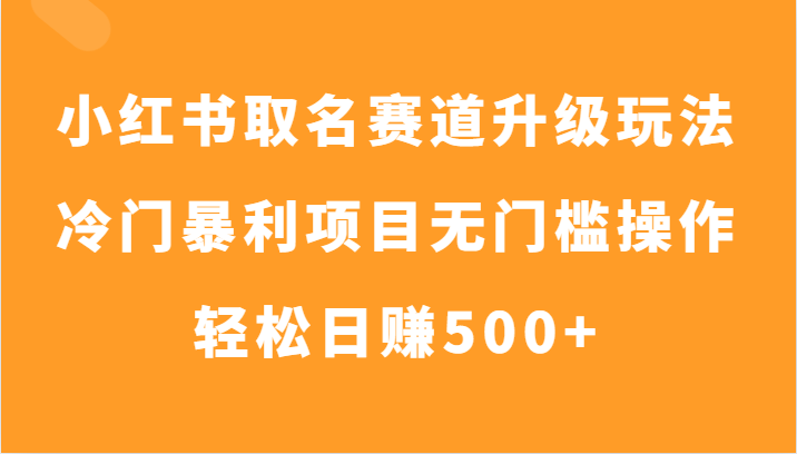 小红书取名赛道升级玩法,冷门暴利项目无门槛操作,轻松日赚500+网赚项目-副业赚钱-互联网创业-资源整合百读客