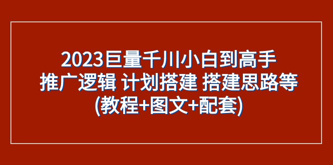 2023巨量千川小白到高手:推广逻辑 计划搭建 搭建思路等(教程+图文+配套)网赚项目-副业赚钱-互联网创业-资源整合百读客