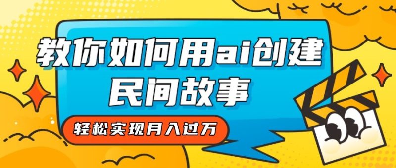全新思路，教你如何用ai创建民间故事，轻松实现月入过万！网赚项目-副业赚钱-互联网创业-资源整合百读客