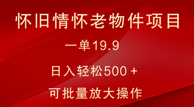 怀旧情怀老物件项目，一单19.9，日入轻松500＋，无操作难度，小白可轻松上手网赚项目-副业赚钱-互联网创业-资源整合百读客