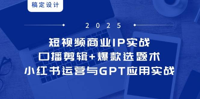 短视频商业IP实战6期：口播剪辑+爆款选题术，小红书运营与GPT应用实战网赚项目-副业赚钱-互联网创业-资源整合百读客