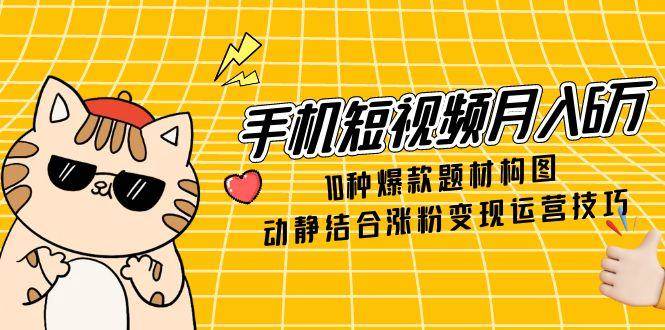 手机短视频月入6万，10种爆款题材构图，动静结合涨粉变现运营技巧网赚项目-副业赚钱-互联网创业-资源整合百读客