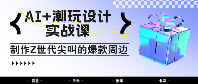 AI+潮玩设计实战课：手把手教你制作Z世代尖叫的爆款周边，自媒体人必学印钞术！网赚项目-副业赚钱-互联网创业-资源整合百读客