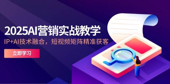 2025AI营销实战教学，IP+AI技术融合，短视频矩阵精准获客网赚项目-副业赚钱-互联网创业-资源整合百读客