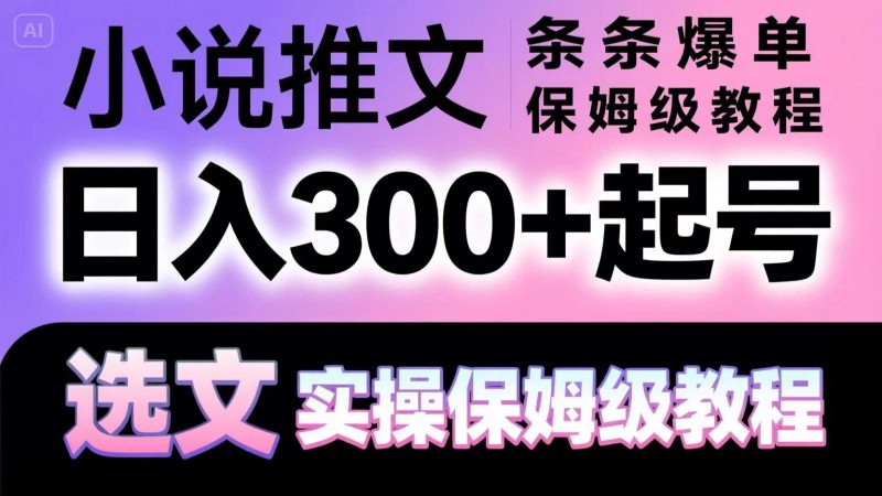 小说推文条条爆单，日入300+起号，选文，实操保姆级教程网赚项目-副业赚钱-互联网创业-资源整合百读客