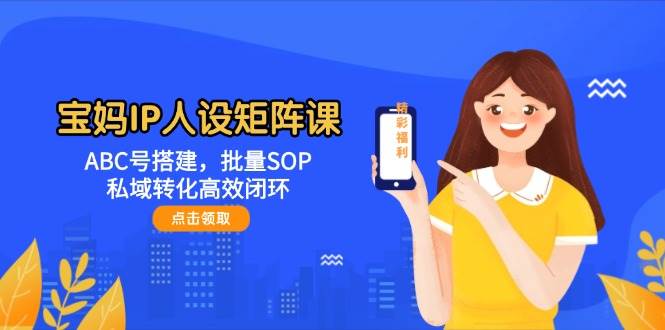 宝妈IP人设矩阵课:ABC号搭建,批量SOP,私域转化高效闭环网赚项目-副业赚钱-互联网创业-资源整合百读客