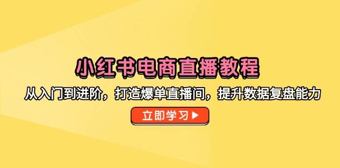 小红书电商直播教程,从入门到进阶,打造爆单直播间,提升数据复盘能力网赚项目-副业赚钱-互联网创业-资源整合百读客