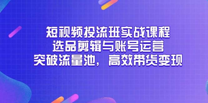 短视频投流班实战课程,选品剪辑与账号运营,突破流量池,高效带货变现网赚项目-副业赚钱-互联网创业-资源整合百读客
