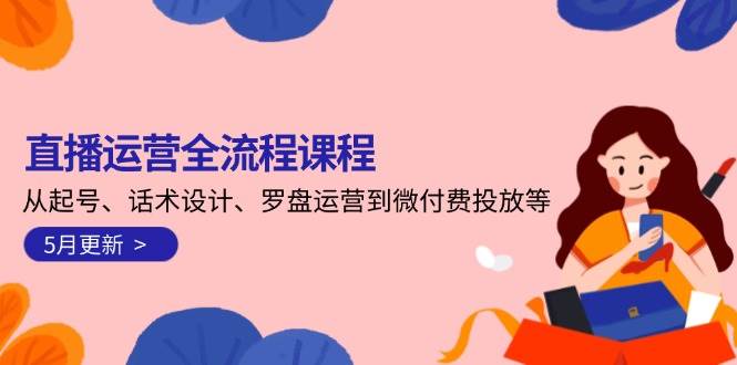 直播运营全流程课程-5月更新:从起号、话术设计、罗盘运营到微付费投放等网赚项目-副业赚钱-互联网创业-资源整合百读客