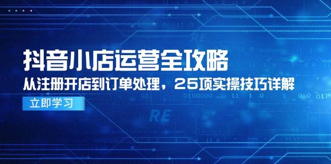 抖音小店运营全攻略，从注册开店到订单处理，25项实操技巧详解网赚项目-副业赚钱-互联网创业-资源整合百读客