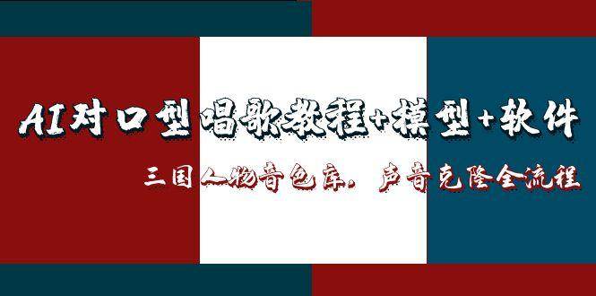 三国人物音色库AI对口型唱歌，声音克隆全流程，教程+模型+软件网赚项目-副业赚钱-互联网创业-资源整合百读客