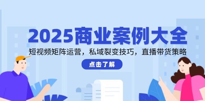 2025商业案例大全，短视频矩阵运营，私域裂变技巧，直播带货策略网赚项目-副业赚钱-互联网创业-资源整合百读客