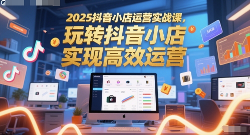 2025抖音小店运营实战课，玩转抖音小店，实现高效运营网赚项目-副业赚钱-互联网创业-资源整合百读客