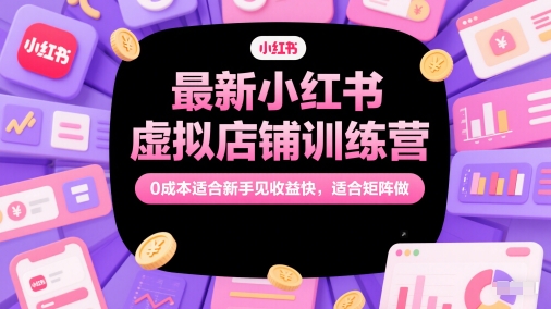 最新小红书虚拟店铺训练营,0成本适合新手见收益快,适合矩阵做网赚项目-副业赚钱-互联网创业-资源整合百读客