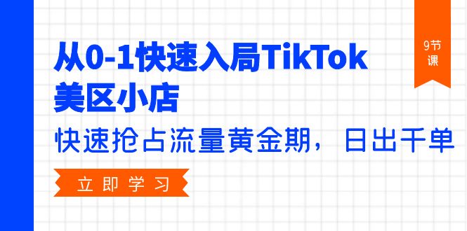 从0-1快速入局TikTok美区小店,快速抢占流量黄金期,日出千单(9节课)网赚项目-副业赚钱-互联网创业-资源整合百读客