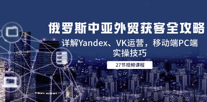 俄罗斯中亚外贸获客全攻略,详解Yandex、VK运营,移动端PC端实操技巧网赚项目-副业赚钱-互联网创业-资源整合百读客