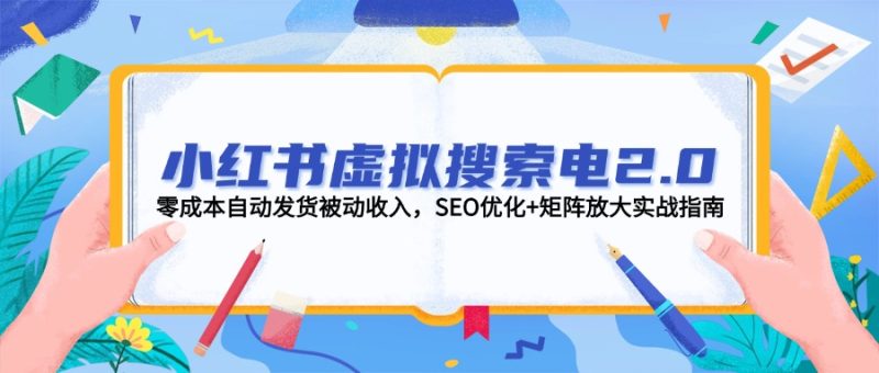 小红书虚拟搜索电2.0,零成本自动发货被动收入,SEO优化+矩阵放大实战指南网赚项目-副业赚钱-互联网创业-资源整合百读客