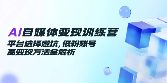 AI自媒体变现训练营,平台选择避坑,低粉账号高变现方法全解析网赚项目-副业赚钱-互联网创业-资源整合百读客