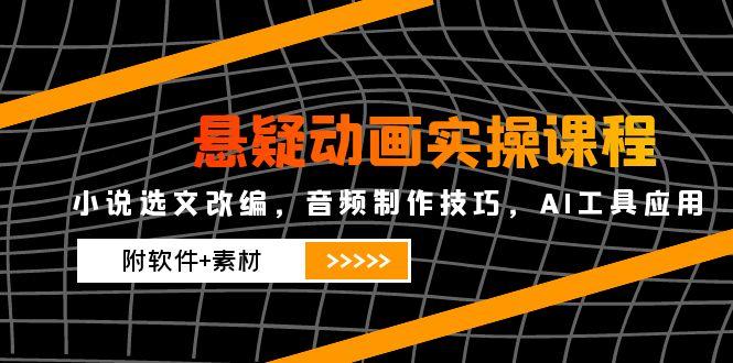 悬疑动画实操课程，小说选文改编，音频制作技巧，AI工具应用（附软件+素材网赚项目-副业赚钱-互联网创业-资源整合百读客