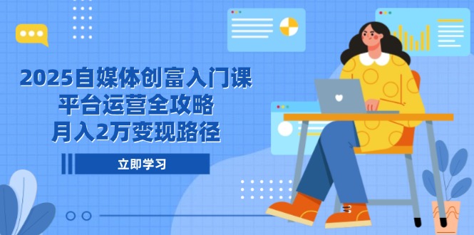 2025自媒体创富入门课，平台运营全攻略，月入2万变现路径网赚项目-副业赚钱-互联网创业-资源整合百读客