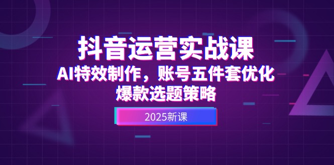 抖音运营实战课，AI特效制作，账号五件套优化，爆款选题策略网赚项目-副业赚钱-互联网创业-资源整合百读客