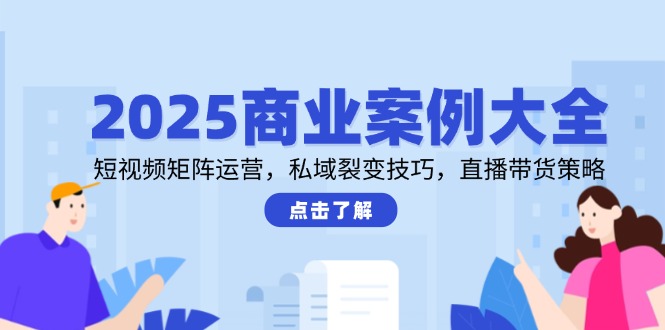 2025商业案例大全,短视频矩阵运营,私域裂变技巧,直播带货策略网赚项目-副业赚钱-互联网创业-资源整合百读客