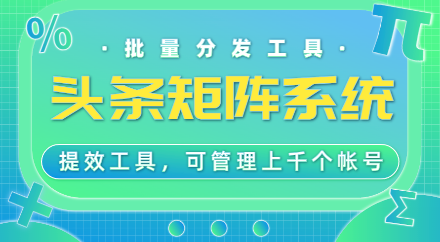 头条矩阵分发系统，工作室专用提效工具，可管理1000+帐号