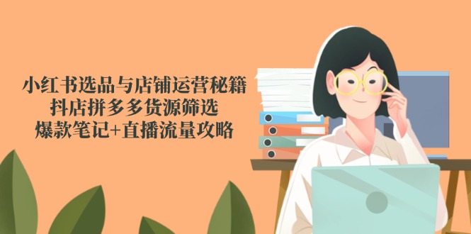 小红书选品与店铺运营秘籍，抖店拼多多货源筛选，爆款笔记+直播流量攻略网赚项目-副业赚钱-互联网创业-资源整合百读客