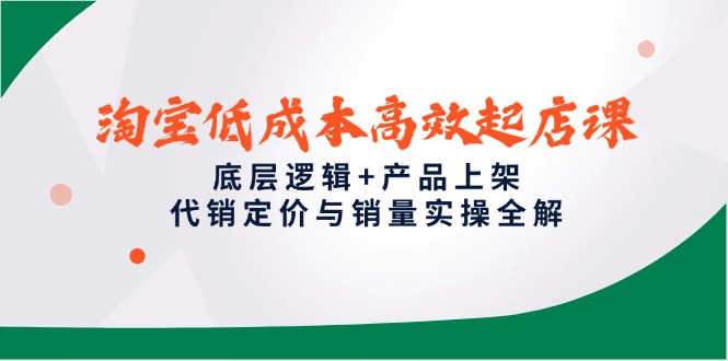 淘宝低成本高效起店课,底层逻辑+产品上架,代销定价与销量实操全解网赚项目-副业赚钱-互联网创业-资源整合百读客