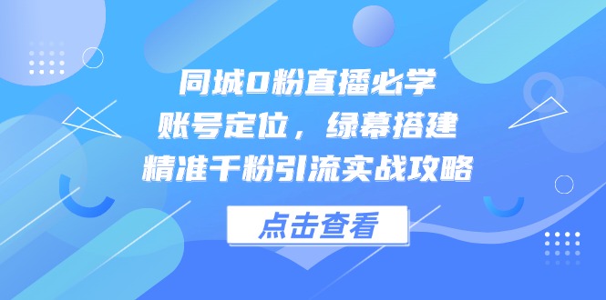 同城0粉直播必学,账号定位,绿幕搭建,精准千粉引流实战攻略网赚项目-副业赚钱-互联网创业-资源整合百读客