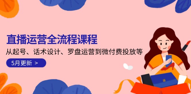 直播运营全流程课程-5月更新：从起号、话术设计、罗盘运营到微付费投放等网赚项目-副业赚钱-互联网创业-资源整合百读客