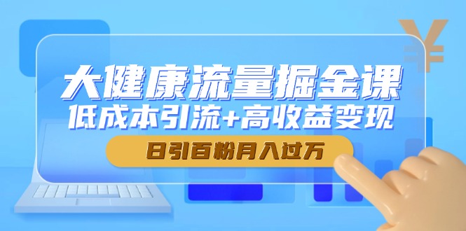 大健康流量掘金课，低成本引流+高收益变现，日引百粉月入过万网赚项目-副业赚钱-互联网创业-资源整合百读客