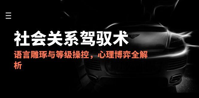 2025社会关系驾驭术，语言雕琢与等级操控，心理博弈全解析网赚项目-副业赚钱-互联网创业-资源整合百读客