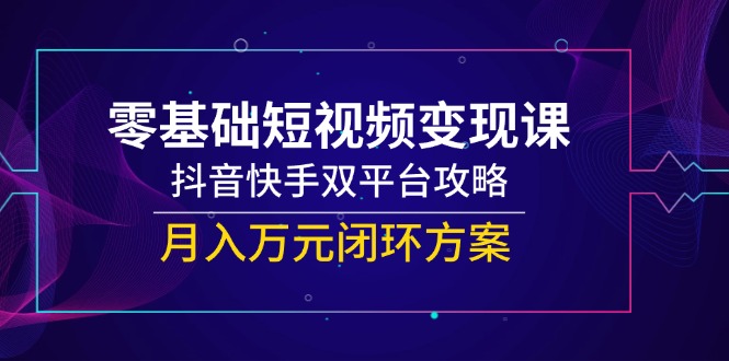 零基础短视频变现课,抖音快手双平台攻略,月入万元闭环方案网赚项目-副业赚钱-互联网创业-资源整合百读客