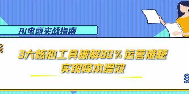 AI电商实战指南:3大核心工具破解80%运营难题,实现降本增效网赚项目-副业赚钱-互联网创业-资源整合百读客
