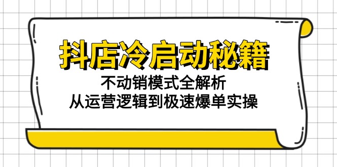 抖店冷启动秘籍：不动销模式全解析，从运营逻辑到极速爆单实操网赚项目-副业赚钱-互联网创业-资源整合百读客