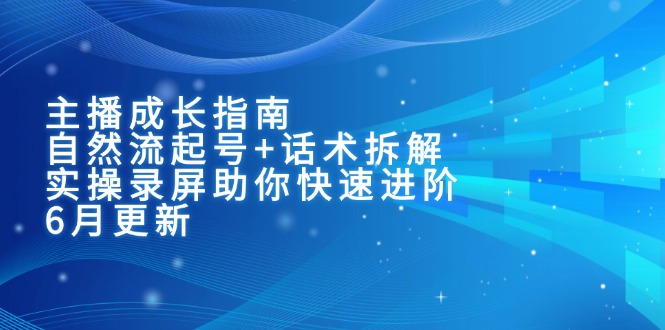 主播成长指南：自然流起号+话术拆解，实操录屏助你快速进阶（6月更新）网赚项目-副业赚钱-互联网创业-资源整合百读客