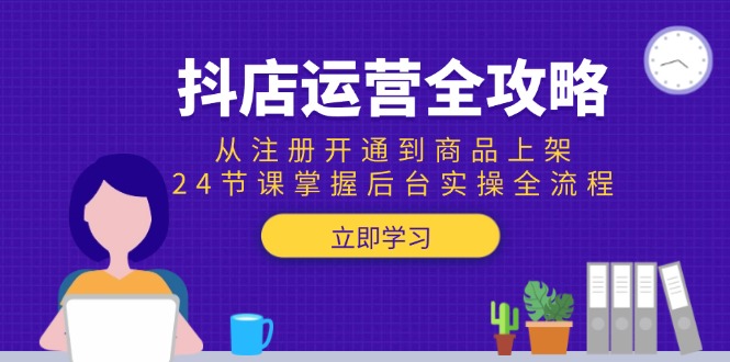 抖店运营全攻略:从注册开通到商品上架,24节课掌握后台实操全流程网赚项目-副业赚钱-互联网创业-资源整合百读客