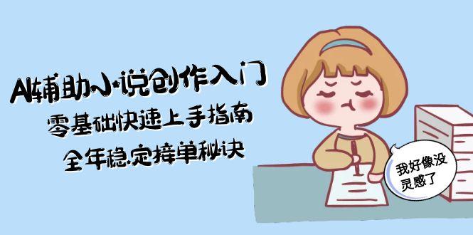 AI辅助小说创作入门，零基础快速上手指南，全年稳定接单秘诀网赚项目-副业赚钱-互联网创业-资源整合百读客