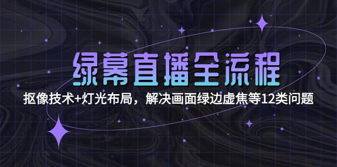 绿幕直播全流程：抠像技术+灯光布局，解决画面绿边虚焦等12类问题网赚项目-副业赚钱-互联网创业-资源整合百读客