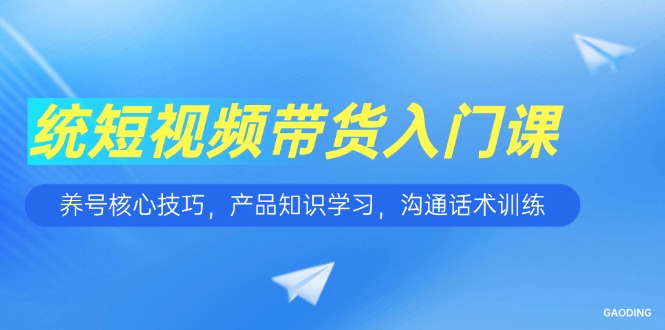 短视频带货入门课，养号核心技巧，产品知识学习，沟通话术训练网赚项目-副业赚钱-互联网创业-资源整合百读客