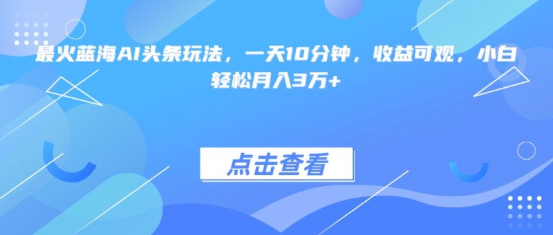 最火蓝海AI头条玩法,一天10分钟,收益可观,小白轻松月入3万+网赚项目-副业赚钱-互联网创业-资源整合百读客