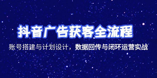 抖音广告获客全流程,账号搭建与计划设计,数据回传与闭环运营实战网赚项目-副业赚钱-互联网创业-资源整合百读客