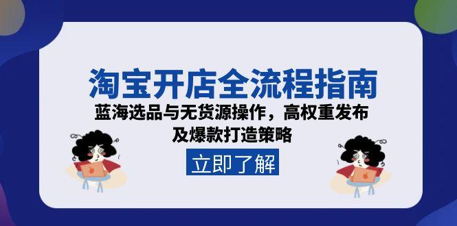 淘宝开店全流程指南,蓝海选品与无货源操作,高权重发布及爆款打造策略网赚项目-副业赚钱-互联网创业-资源整合百读客