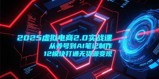 2025虚拟电商2.0实战课，从养号到AI笔记制作，12模块打通无货源变现网赚项目-副业赚钱-互联网创业-资源整合百读客
