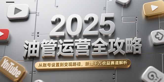 2025油管运营全攻略，从账号设置到变现路径，新增千万收益赛道解析网赚项目-副业赚钱-互联网创业-资源整合百读客