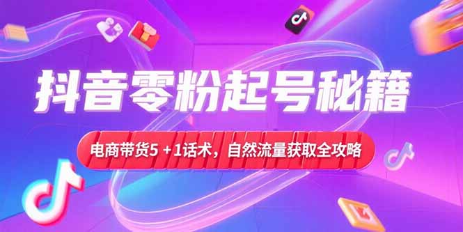 抖音零粉起号秘籍，电商带货5+1话术，自然流量获取实操流程网赚项目-副业赚钱-互联网创业-资源整合百读客