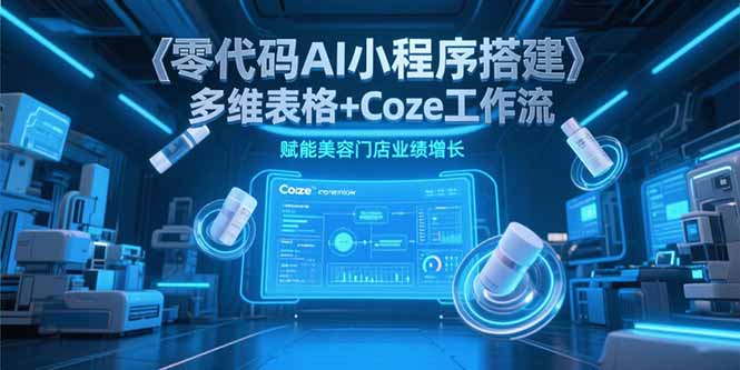 零代码AI小程序搭建，多维表格+Coze工作流，赋能美容门店业绩增长网赚项目-副业赚钱-互联网创业-资源整合百读客