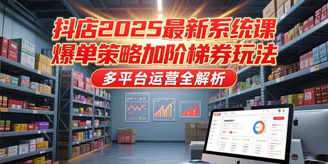 抖店2025最新系统课,爆单策略加阶梯券玩法,多平台运营全解析网赚项目-副业赚钱-互联网创业-资源整合百读客