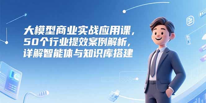 大模型商业实战应用课,50个行业提效案例解析,详解智能体与知识库搭建网赚项目-副业赚钱-互联网创业-资源整合百读客